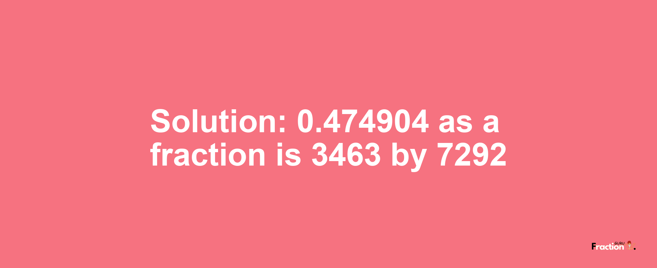 Solution:0.474904 as a fraction is 3463/7292